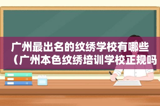 广州最出名的纹绣学校有哪些（广州本色纹绣培训学校正规吗）