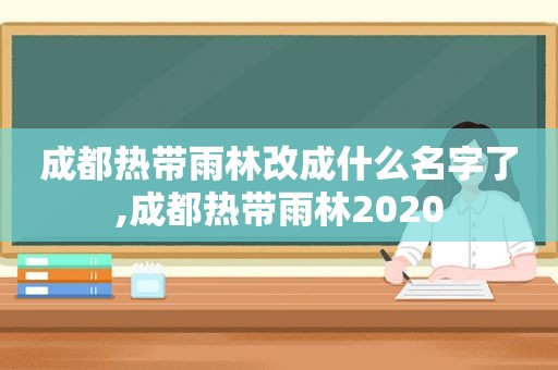 成都热带雨林改成什么名字了,成都热带雨林2020