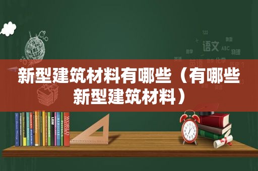 新型建筑材料有哪些（有哪些新型建筑材料）