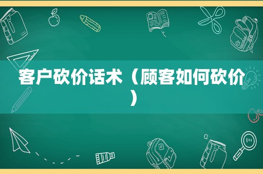 客户砍价话术（顾客如何砍价）