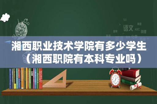 湘西职业技术学院有多少学生（湘西职院有本科专业吗）