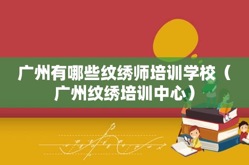 广州有哪些纹绣师培训学校（广州纹绣培训中心）