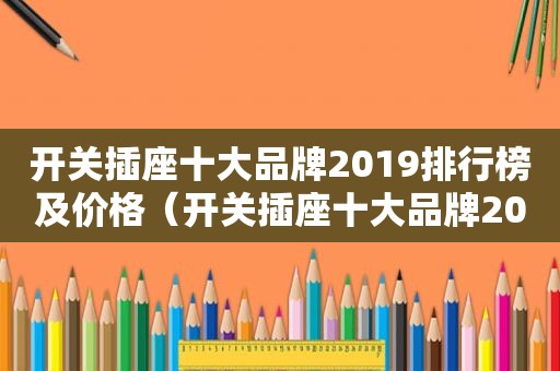 开关插座十大品牌2019排行榜及价格（开关插座十大品牌2019排行榜图片）