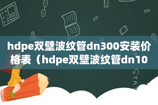 hdpe双壁波纹管dn300安装价格表（hdpe双壁波纹管dn100价格）