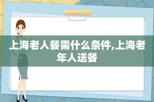 上海老人餐需什么条件,上海老年人送餐