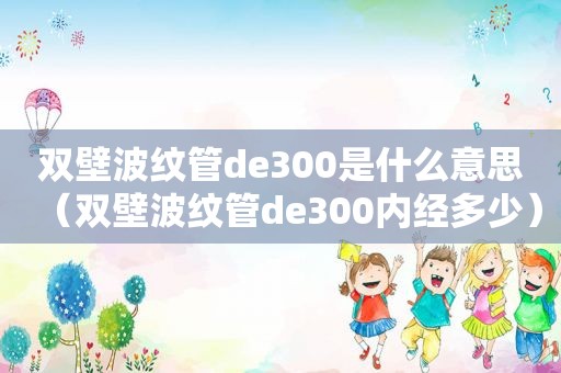 双壁波纹管de300是什么意思（双壁波纹管de300内经多少）