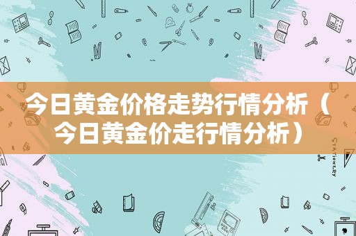 今日黄金价格走势行情分析（今日黄金价走行情分析）