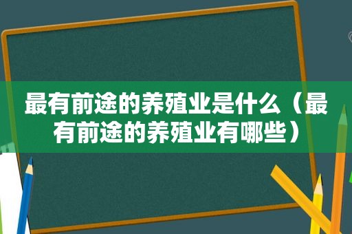 最有前途的养殖业是什么（最有前途的养殖业有哪些）