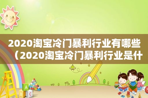 2020淘宝冷门暴利行业有哪些（2020淘宝冷门暴利行业是什么）