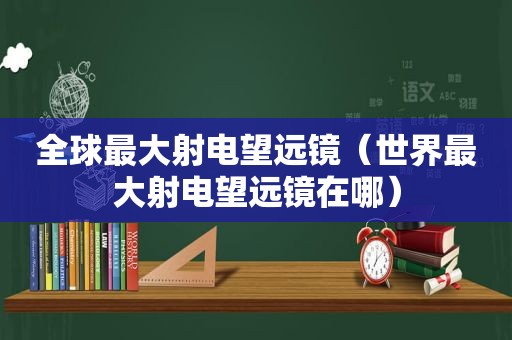 全球最大射电望远镜（世界最大射电望远镜在哪）