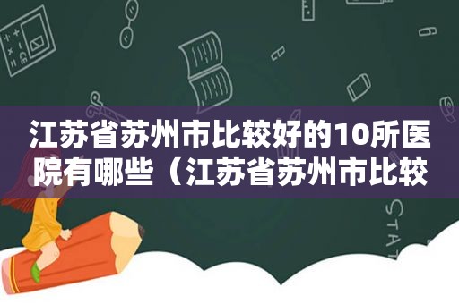 江苏省苏州市比较好的10所医院有哪些（江苏省苏州市比较好的10所医院是哪些）