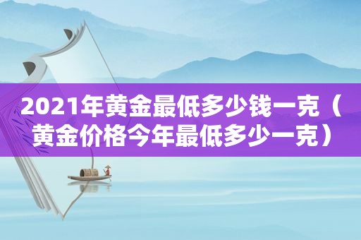 2021年黄金最低多少钱一克（黄金价格今年最低多少一克）