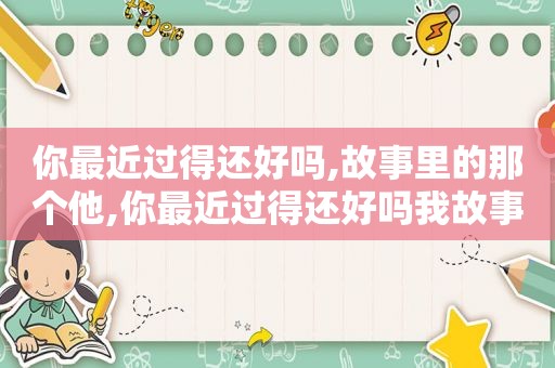 你最近过得还好吗,故事里的那个他,你最近过得还好吗我故事里的那个她是什么歌