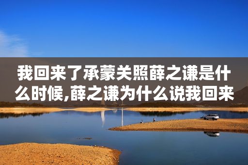 我回来了承蒙关照薛之谦是什么时候,薛之谦为什么说我回来了承蒙关照