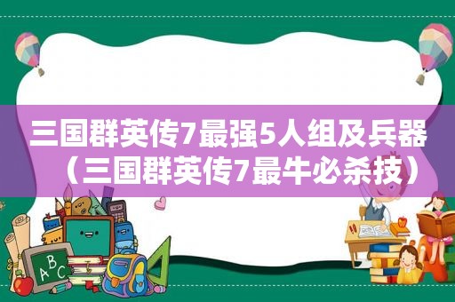 三国群英传7最强5人组及兵器（三国群英传7最牛必杀技）