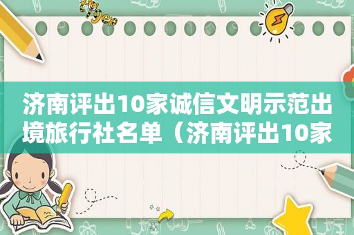 济南评出10家诚信文明示范出境旅行社名单（济南评出10家诚信文明示范出境旅行社）