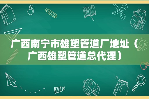 广西南宁市雄塑管道厂地址（广西雄塑管道总代理）