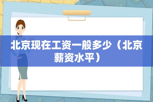 北京现在工资一般多少（北京薪资水平）