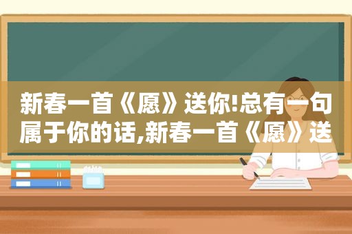 新春一首《愿》送你!总有一句属于你的话,新春一首《愿》送你!总有一句属于你的歌