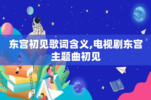 东宫初见歌词含义,电视剧东宫主题曲初见