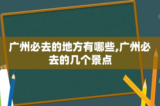 广州必去的地方有哪些,广州必去的几个景点