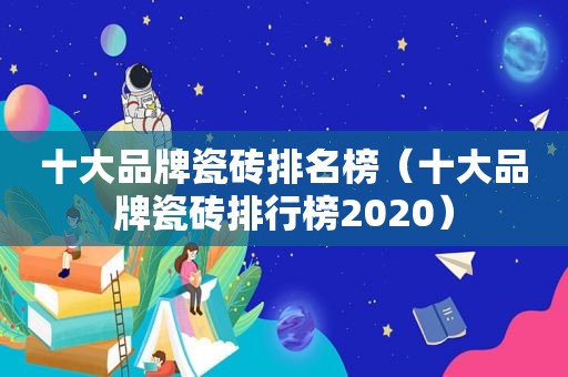 十大品牌瓷砖排名榜（十大品牌瓷砖排行榜2020）