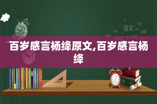 百岁感言杨绛原文,百岁感言杨绛