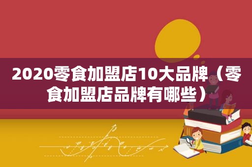 2020零食加盟店10大品牌（零食加盟店品牌有哪些）