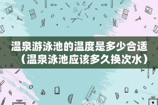 温泉游泳池的温度是多少合适（温泉泳池应该多久换次水）