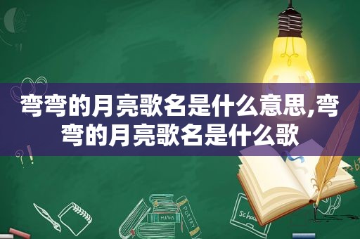 弯弯的月亮歌名是什么意思,弯弯的月亮歌名是什么歌