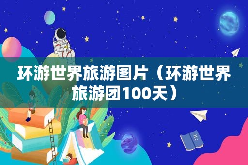 环游世界旅游图片（环游世界旅游团100天）