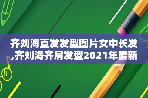 齐刘海直发发型图片女中长发,齐刘海齐肩发型2021年最新款