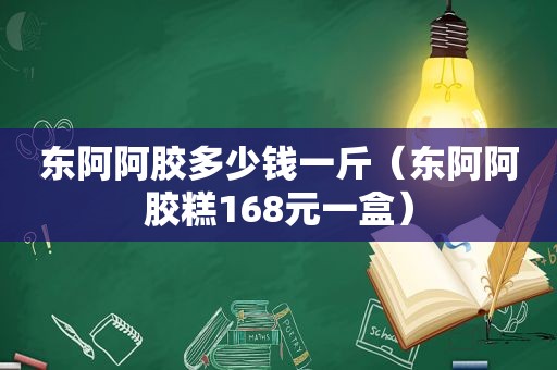 东阿阿胶多少钱一斤（东阿阿胶糕168元一盒）