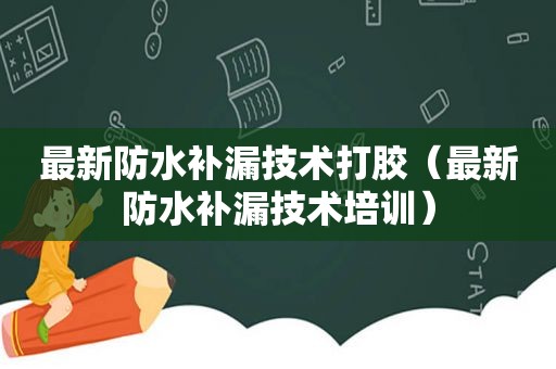 最新防水补漏技术打胶（最新防水补漏技术培训）