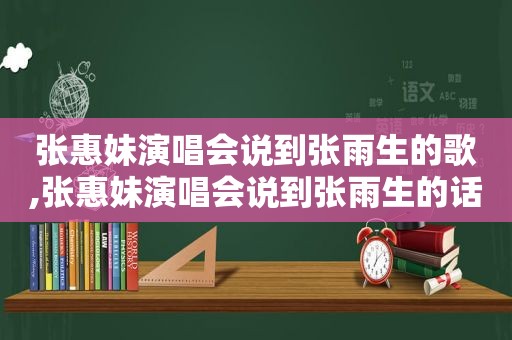 张惠妹演唱会说到张雨生的歌,张惠妹演唱会说到张雨生的话