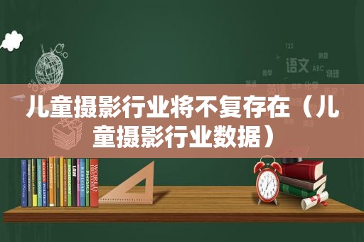 儿童摄影行业将不复存在（儿童摄影行业数据）