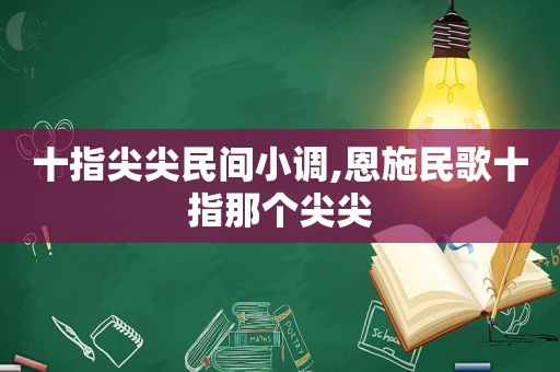 十指尖尖民间小调,恩施民歌十指那个尖尖