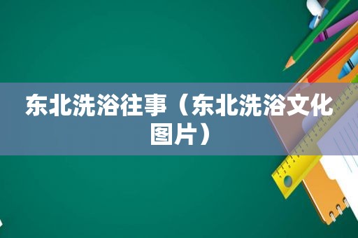 东北洗浴往事（东北洗浴文化图片）