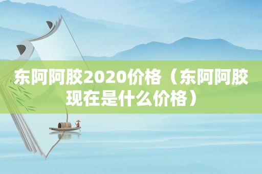 东阿阿胶2020价格（东阿阿胶现在是什么价格）