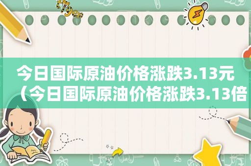 今日国际原油价格涨跌3.13元（今日国际原油价格涨跌3.13倍）