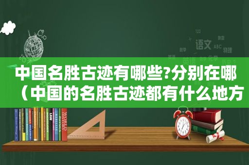 中国名胜古迹有哪些?分别在哪（中国的名胜古迹都有什么地方）