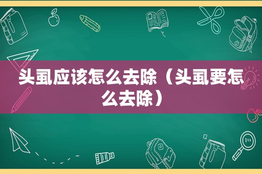 头虱应该怎么去除（头虱要怎么去除）