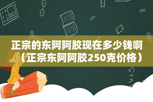 正宗的东阿阿胶现在多少钱啊（正宗东阿阿胶250克价格）