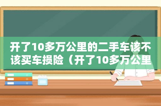 开了10多万公里的二手车该不该买车损险（开了10多万公里的二手车该不该买新车）