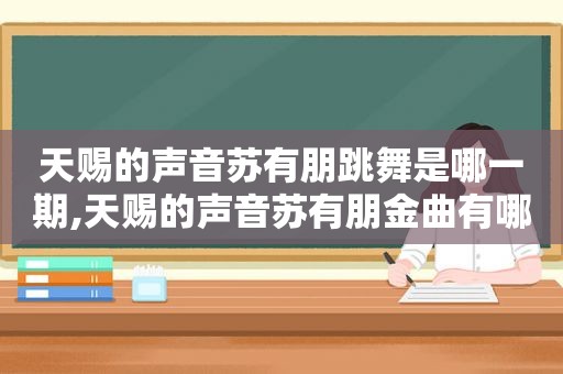 天赐的声音苏有朋跳舞是哪一期,天赐的声音苏有朋金曲有哪些