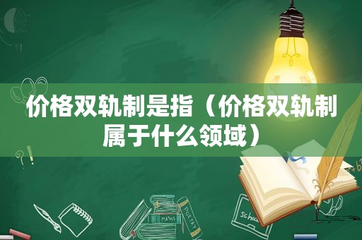 价格双轨制是指（价格双轨制属于什么领域）