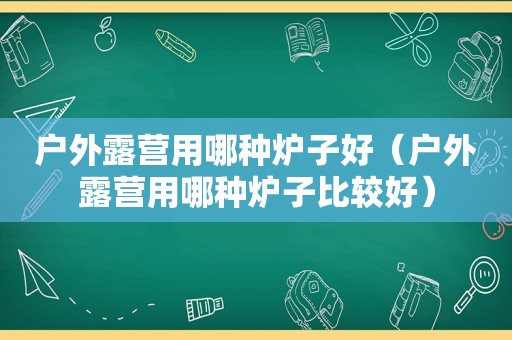 户外露营用哪种炉子好（户外露营用哪种炉子比较好）