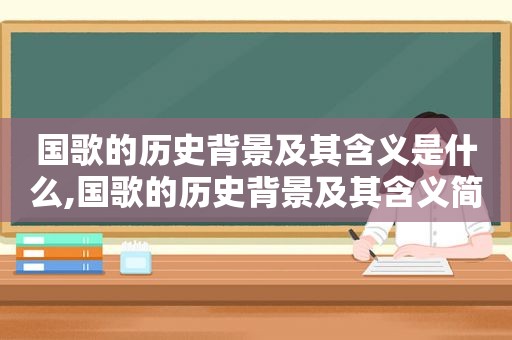 国歌的历史背景及其含义是什么,国歌的历史背景及其含义简介