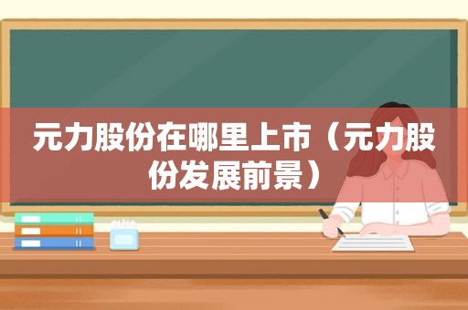 元力股份在哪里上市（元力股份发展前景）