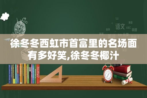 徐冬冬西虹市首富里的名场面有多好笑,徐冬冬椰汁